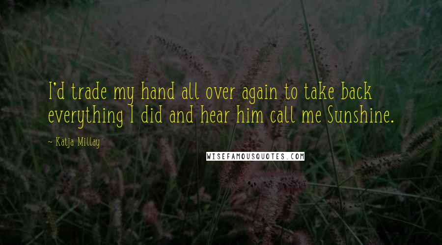 Katja Millay Quotes: I'd trade my hand all over again to take back everything I did and hear him call me Sunshine.