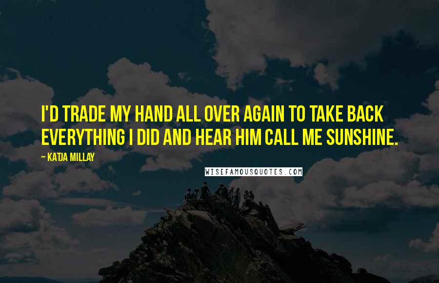 Katja Millay Quotes: I'd trade my hand all over again to take back everything I did and hear him call me Sunshine.