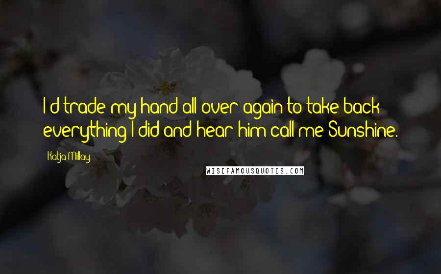 Katja Millay Quotes: I'd trade my hand all over again to take back everything I did and hear him call me Sunshine.