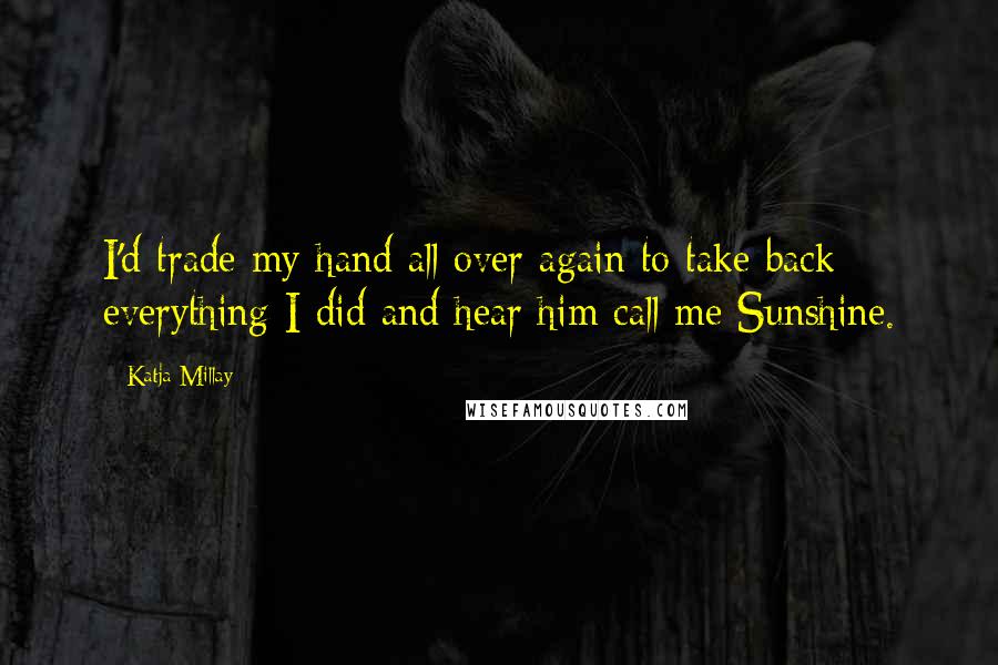 Katja Millay Quotes: I'd trade my hand all over again to take back everything I did and hear him call me Sunshine.