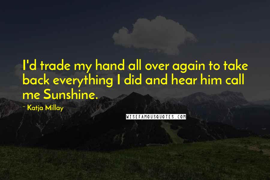 Katja Millay Quotes: I'd trade my hand all over again to take back everything I did and hear him call me Sunshine.