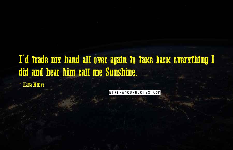 Katja Millay Quotes: I'd trade my hand all over again to take back everything I did and hear him call me Sunshine.