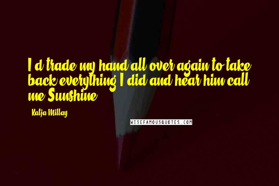Katja Millay Quotes: I'd trade my hand all over again to take back everything I did and hear him call me Sunshine.