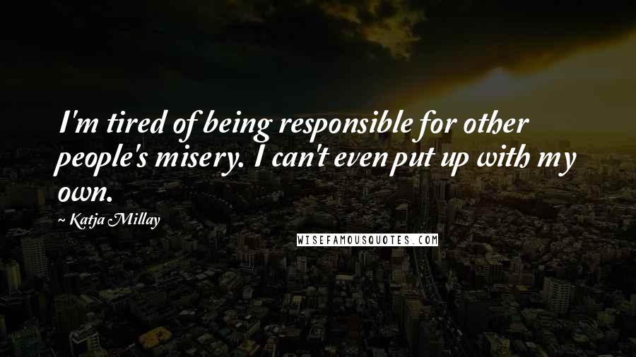 Katja Millay Quotes: I'm tired of being responsible for other people's misery. I can't even put up with my own.