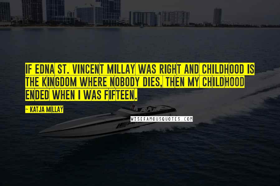 Katja Millay Quotes: If Edna St. Vincent Millay was right and childhood is the kingdom where nobody dies, then my childhood ended when I was fifteen.