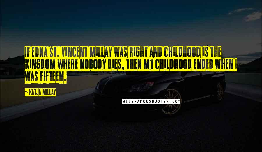 Katja Millay Quotes: If Edna St. Vincent Millay was right and childhood is the kingdom where nobody dies, then my childhood ended when I was fifteen.