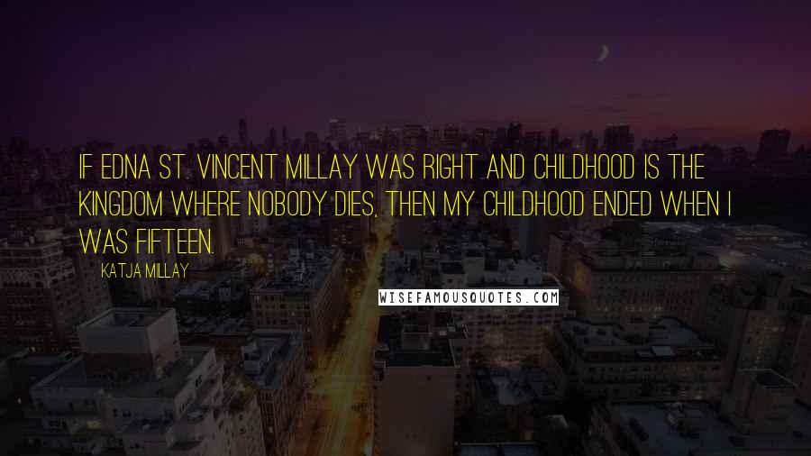 Katja Millay Quotes: If Edna St. Vincent Millay was right and childhood is the kingdom where nobody dies, then my childhood ended when I was fifteen.