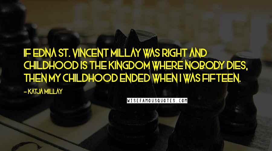 Katja Millay Quotes: If Edna St. Vincent Millay was right and childhood is the kingdom where nobody dies, then my childhood ended when I was fifteen.