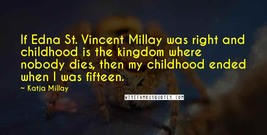 Katja Millay Quotes: If Edna St. Vincent Millay was right and childhood is the kingdom where nobody dies, then my childhood ended when I was fifteen.