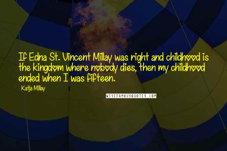 Katja Millay Quotes: If Edna St. Vincent Millay was right and childhood is the kingdom where nobody dies, then my childhood ended when I was fifteen.