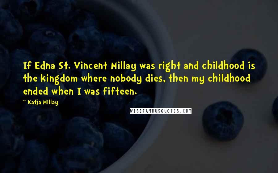 Katja Millay Quotes: If Edna St. Vincent Millay was right and childhood is the kingdom where nobody dies, then my childhood ended when I was fifteen.