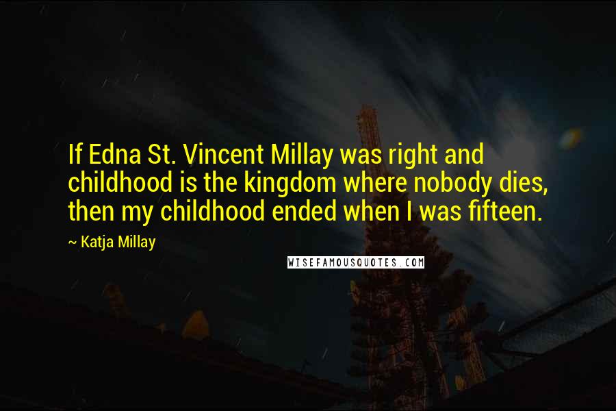 Katja Millay Quotes: If Edna St. Vincent Millay was right and childhood is the kingdom where nobody dies, then my childhood ended when I was fifteen.