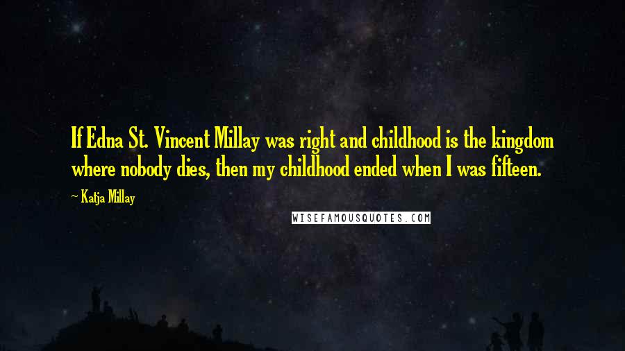 Katja Millay Quotes: If Edna St. Vincent Millay was right and childhood is the kingdom where nobody dies, then my childhood ended when I was fifteen.