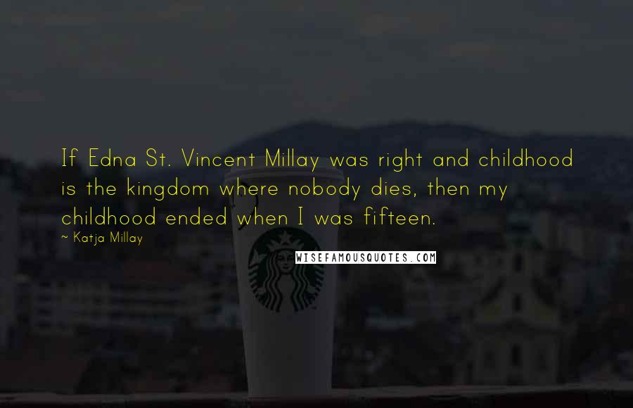 Katja Millay Quotes: If Edna St. Vincent Millay was right and childhood is the kingdom where nobody dies, then my childhood ended when I was fifteen.