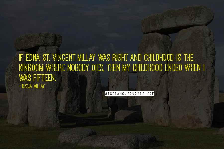 Katja Millay Quotes: If Edna St. Vincent Millay was right and childhood is the kingdom where nobody dies, then my childhood ended when I was fifteen.