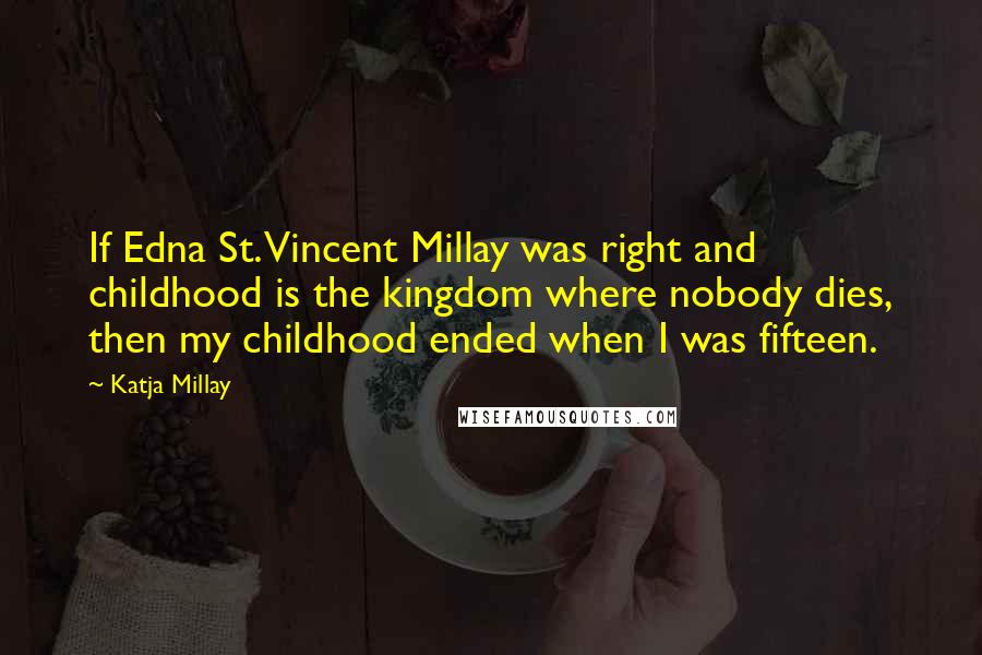 Katja Millay Quotes: If Edna St. Vincent Millay was right and childhood is the kingdom where nobody dies, then my childhood ended when I was fifteen.