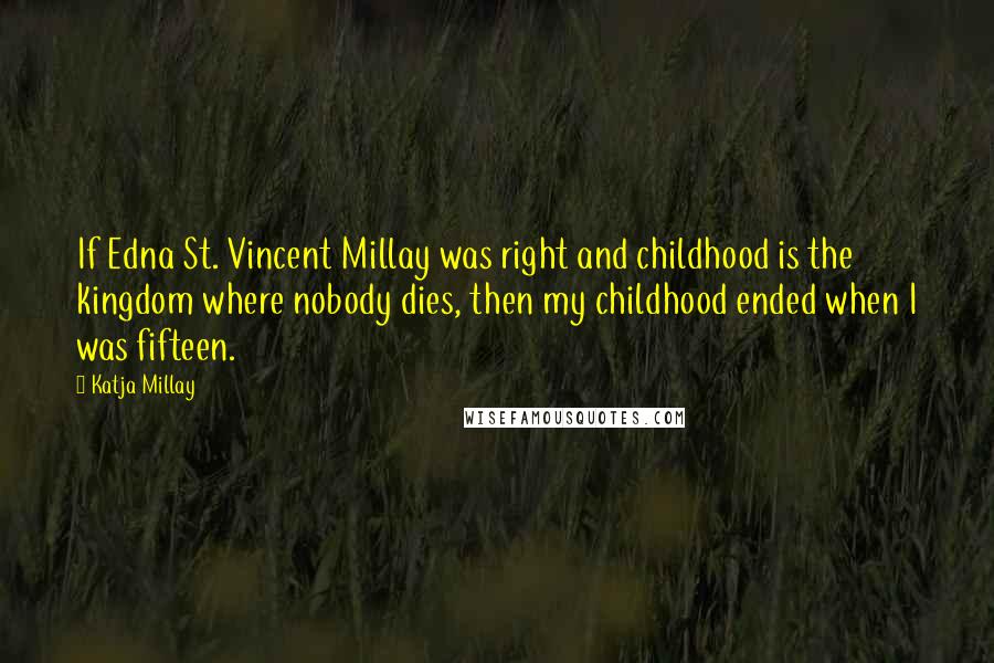Katja Millay Quotes: If Edna St. Vincent Millay was right and childhood is the kingdom where nobody dies, then my childhood ended when I was fifteen.