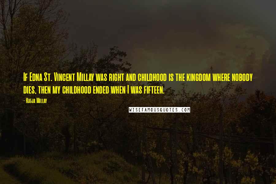 Katja Millay Quotes: If Edna St. Vincent Millay was right and childhood is the kingdom where nobody dies, then my childhood ended when I was fifteen.