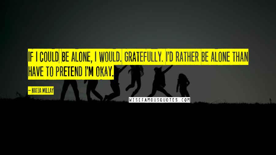 Katja Millay Quotes: If I could be alone, I would. Gratefully. I'd rather be alone than have to pretend I'm okay.