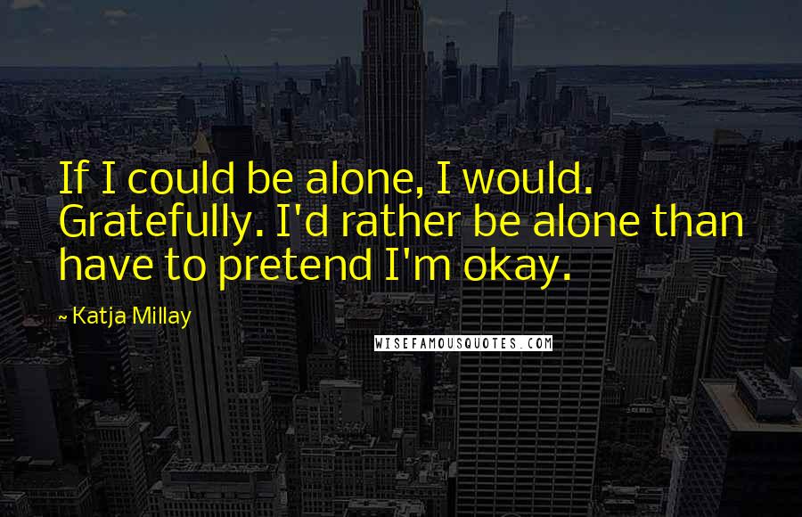 Katja Millay Quotes: If I could be alone, I would. Gratefully. I'd rather be alone than have to pretend I'm okay.