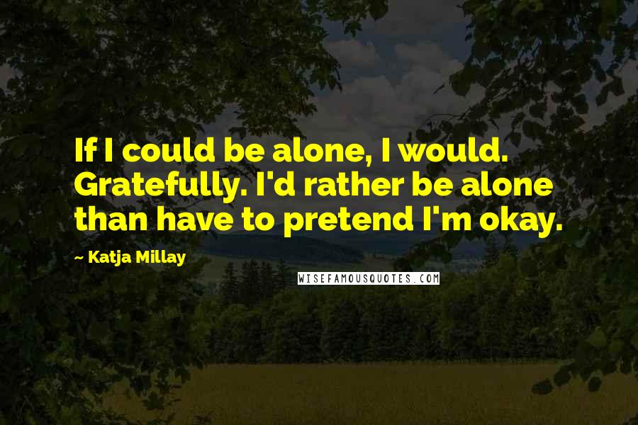 Katja Millay Quotes: If I could be alone, I would. Gratefully. I'd rather be alone than have to pretend I'm okay.