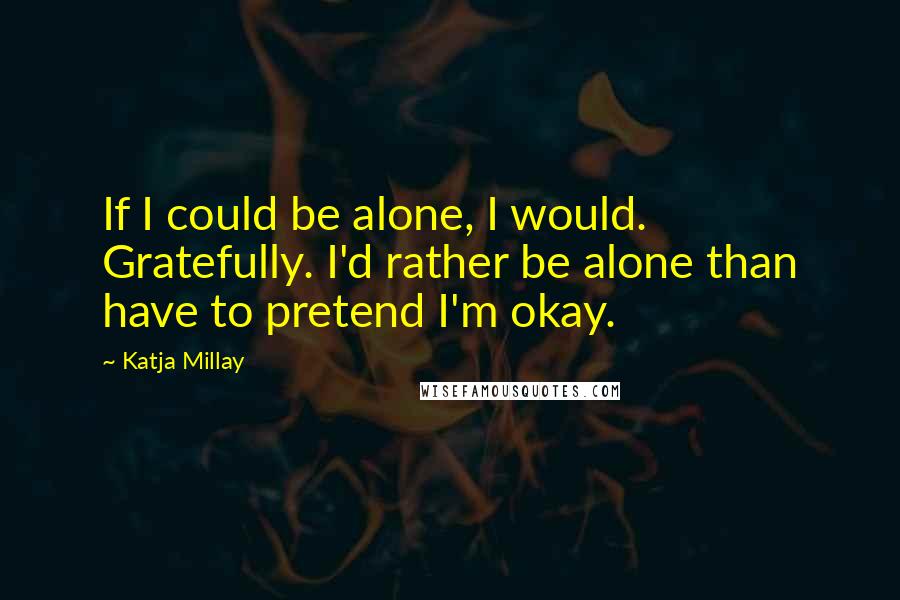 Katja Millay Quotes: If I could be alone, I would. Gratefully. I'd rather be alone than have to pretend I'm okay.