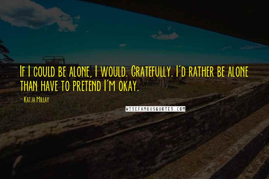 Katja Millay Quotes: If I could be alone, I would. Gratefully. I'd rather be alone than have to pretend I'm okay.