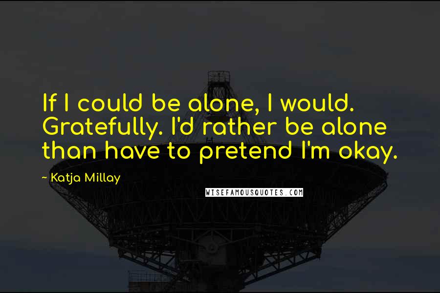 Katja Millay Quotes: If I could be alone, I would. Gratefully. I'd rather be alone than have to pretend I'm okay.
