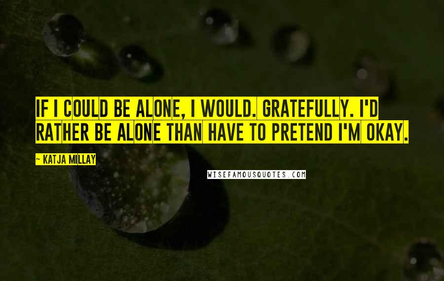 Katja Millay Quotes: If I could be alone, I would. Gratefully. I'd rather be alone than have to pretend I'm okay.
