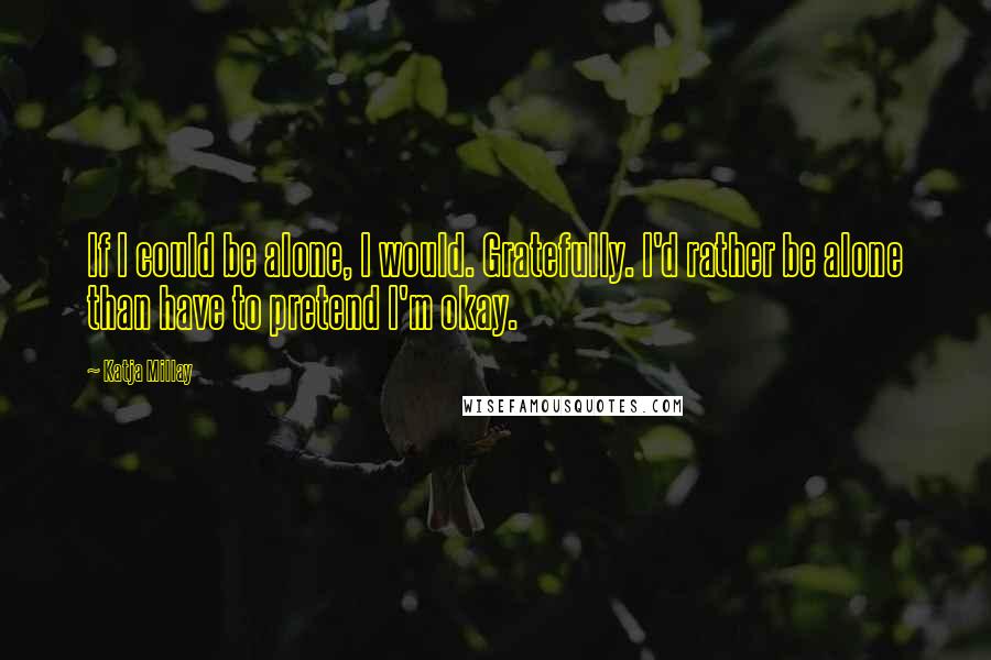 Katja Millay Quotes: If I could be alone, I would. Gratefully. I'd rather be alone than have to pretend I'm okay.