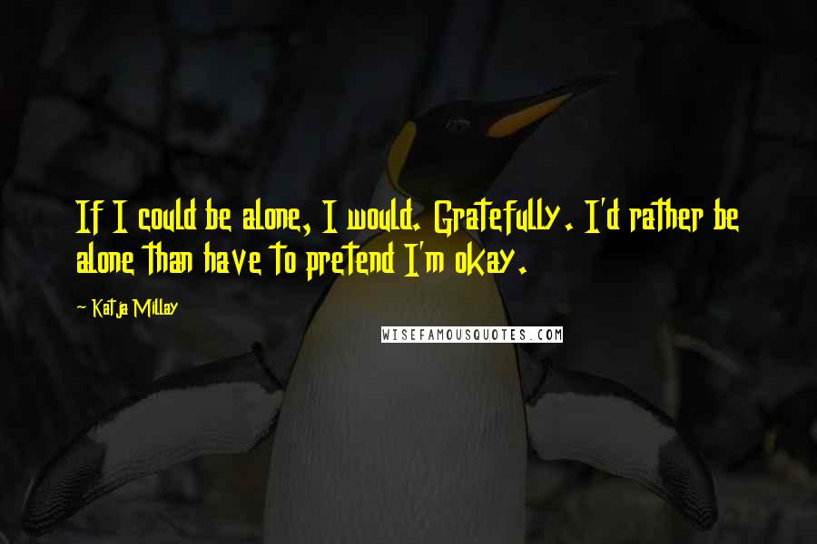 Katja Millay Quotes: If I could be alone, I would. Gratefully. I'd rather be alone than have to pretend I'm okay.