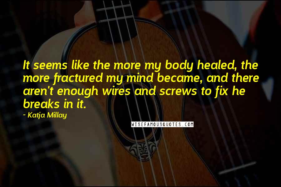 Katja Millay Quotes: It seems like the more my body healed, the more fractured my mind became, and there aren't enough wires and screws to fix he breaks in it.