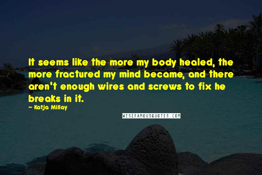 Katja Millay Quotes: It seems like the more my body healed, the more fractured my mind became, and there aren't enough wires and screws to fix he breaks in it.