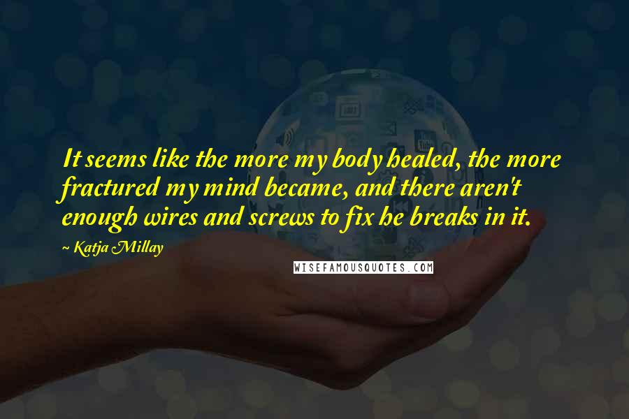 Katja Millay Quotes: It seems like the more my body healed, the more fractured my mind became, and there aren't enough wires and screws to fix he breaks in it.