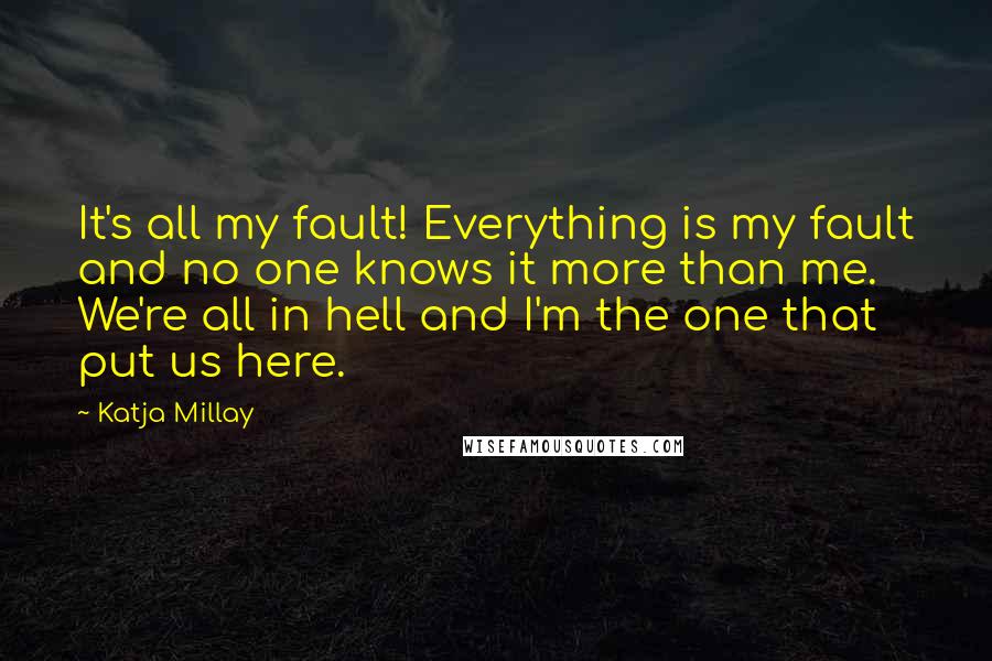 Katja Millay Quotes: It's all my fault! Everything is my fault and no one knows it more than me. We're all in hell and I'm the one that put us here.