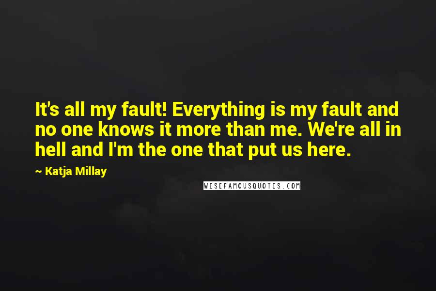 Katja Millay Quotes: It's all my fault! Everything is my fault and no one knows it more than me. We're all in hell and I'm the one that put us here.