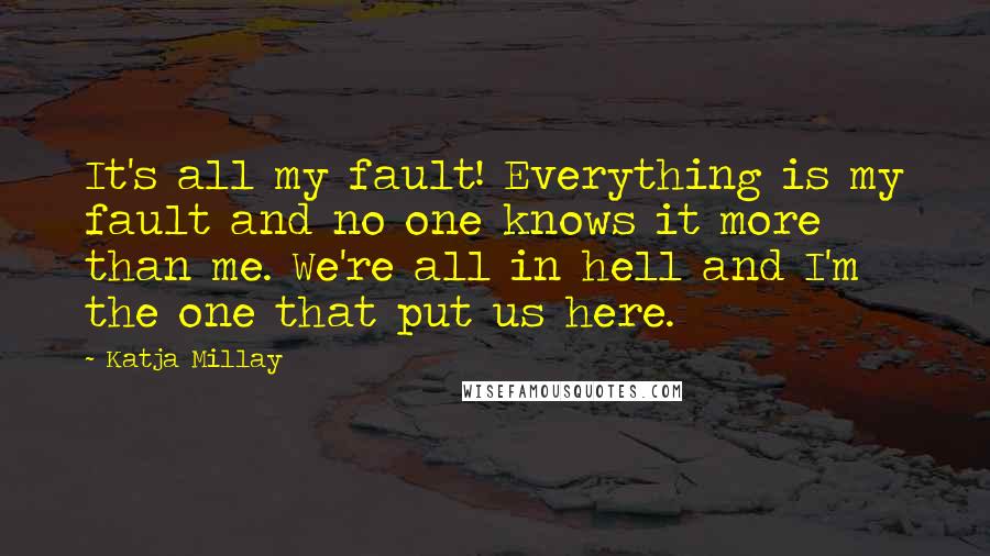 Katja Millay Quotes: It's all my fault! Everything is my fault and no one knows it more than me. We're all in hell and I'm the one that put us here.