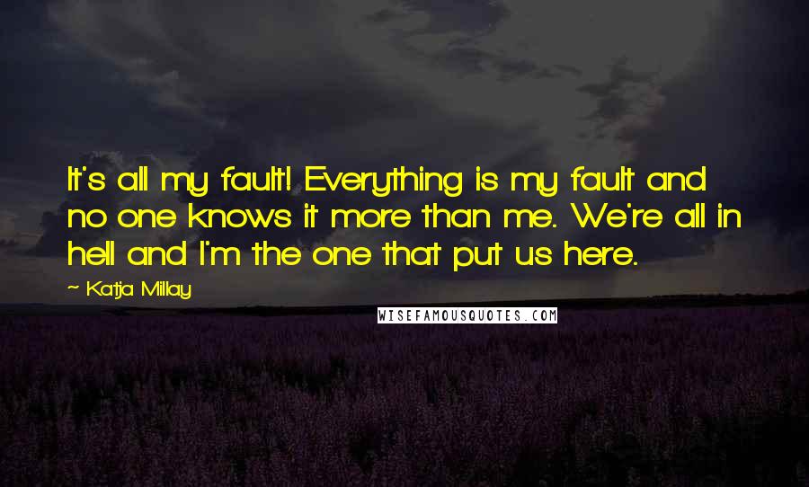 Katja Millay Quotes: It's all my fault! Everything is my fault and no one knows it more than me. We're all in hell and I'm the one that put us here.