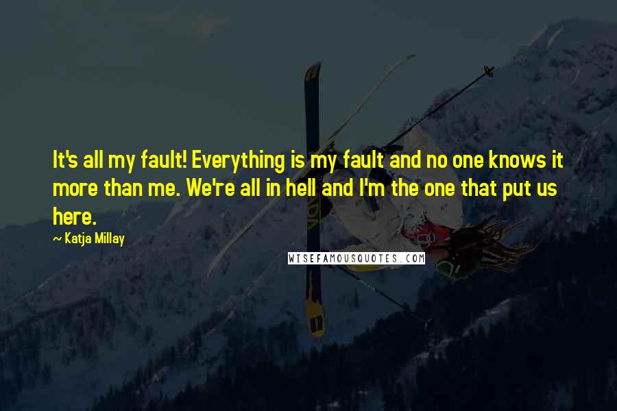 Katja Millay Quotes: It's all my fault! Everything is my fault and no one knows it more than me. We're all in hell and I'm the one that put us here.