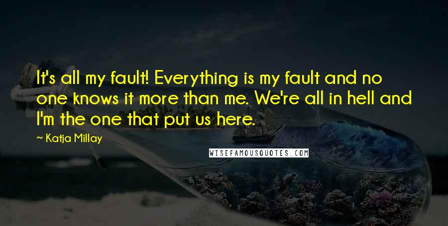 Katja Millay Quotes: It's all my fault! Everything is my fault and no one knows it more than me. We're all in hell and I'm the one that put us here.