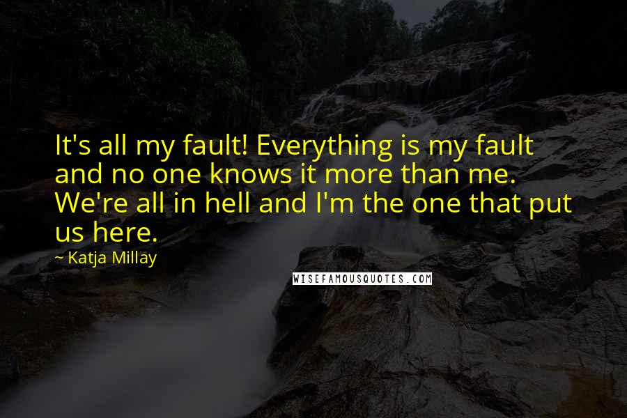 Katja Millay Quotes: It's all my fault! Everything is my fault and no one knows it more than me. We're all in hell and I'm the one that put us here.