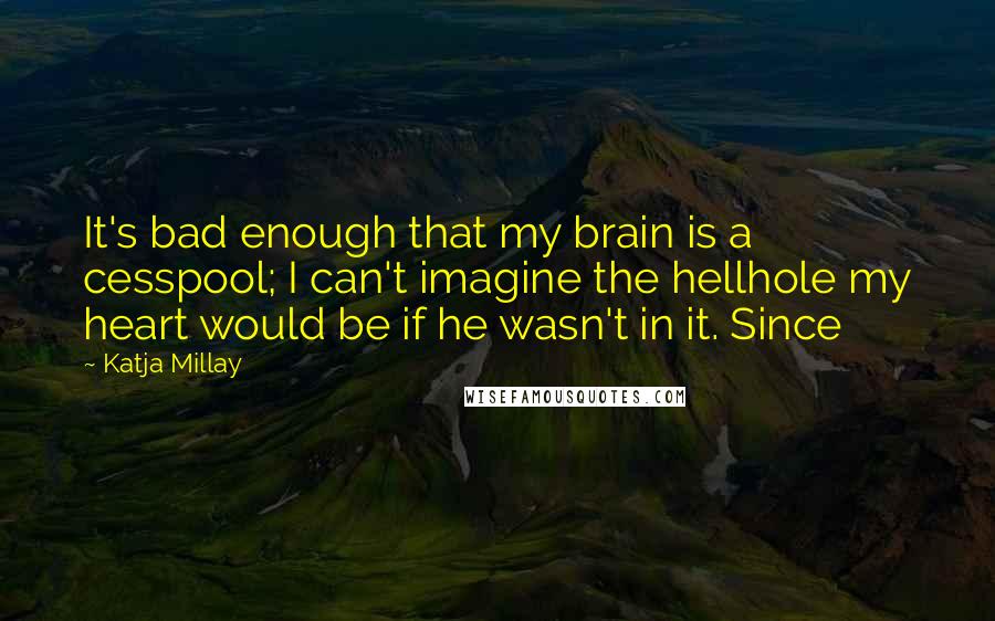 Katja Millay Quotes: It's bad enough that my brain is a cesspool; I can't imagine the hellhole my heart would be if he wasn't in it. Since