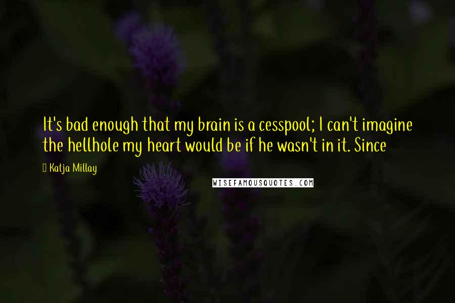 Katja Millay Quotes: It's bad enough that my brain is a cesspool; I can't imagine the hellhole my heart would be if he wasn't in it. Since