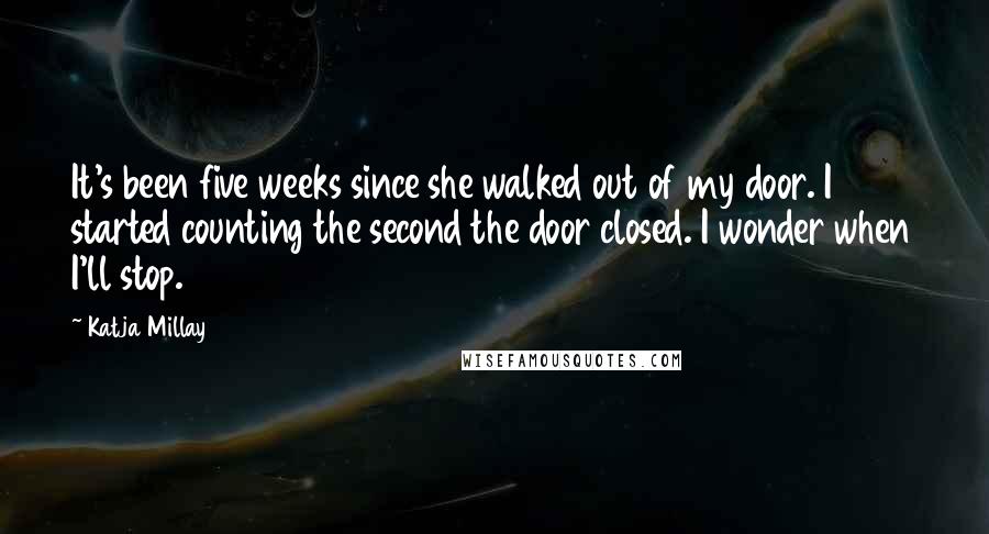 Katja Millay Quotes: It's been five weeks since she walked out of my door. I started counting the second the door closed. I wonder when I'll stop.