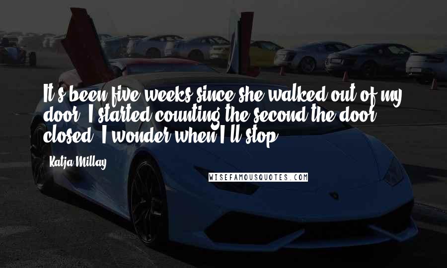 Katja Millay Quotes: It's been five weeks since she walked out of my door. I started counting the second the door closed. I wonder when I'll stop.