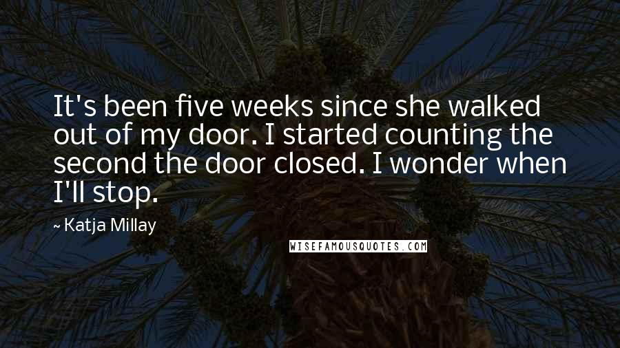 Katja Millay Quotes: It's been five weeks since she walked out of my door. I started counting the second the door closed. I wonder when I'll stop.