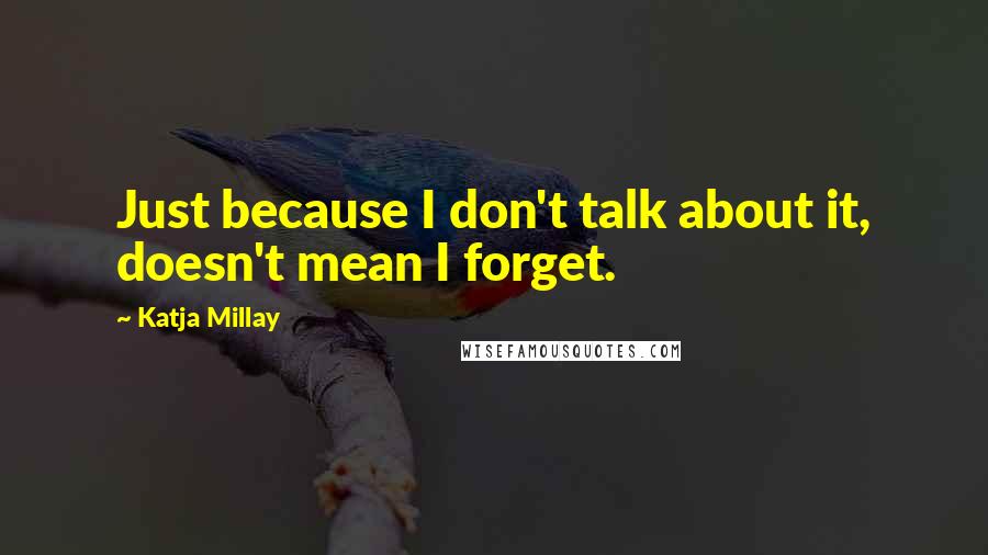 Katja Millay Quotes: Just because I don't talk about it, doesn't mean I forget.