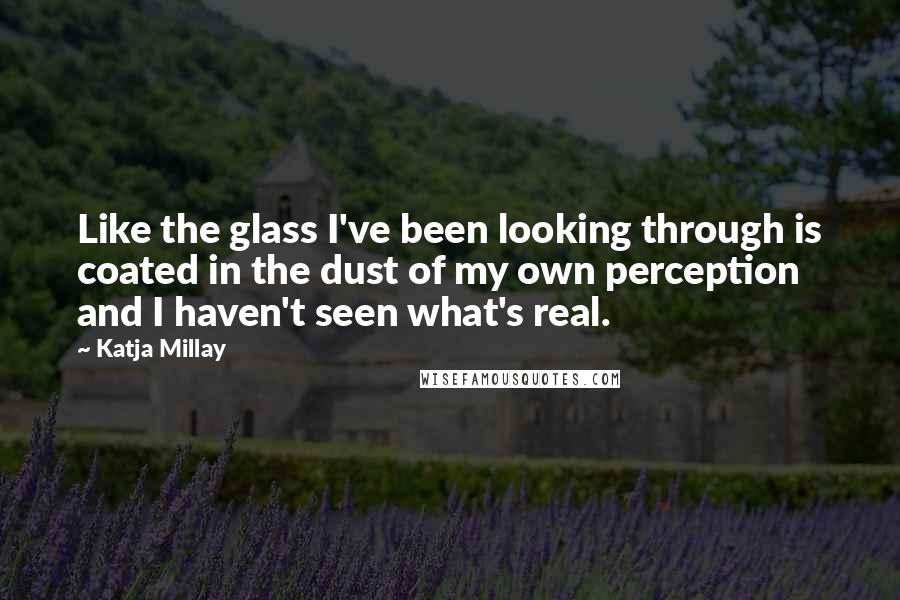 Katja Millay Quotes: Like the glass I've been looking through is coated in the dust of my own perception and I haven't seen what's real.