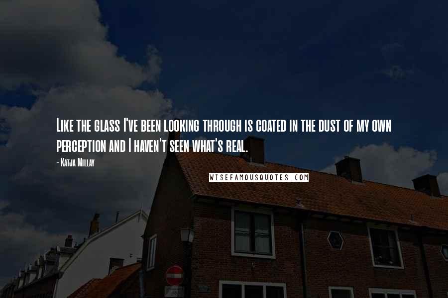 Katja Millay Quotes: Like the glass I've been looking through is coated in the dust of my own perception and I haven't seen what's real.