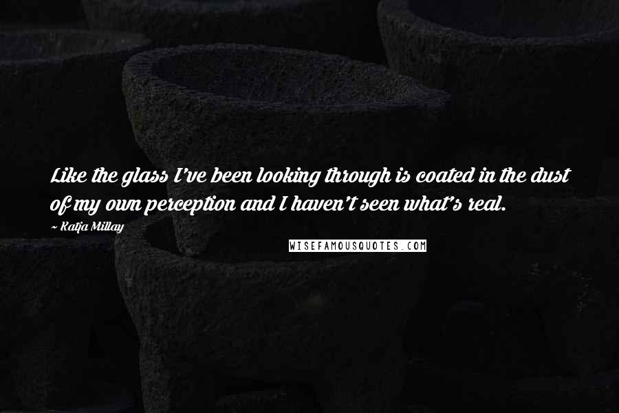 Katja Millay Quotes: Like the glass I've been looking through is coated in the dust of my own perception and I haven't seen what's real.